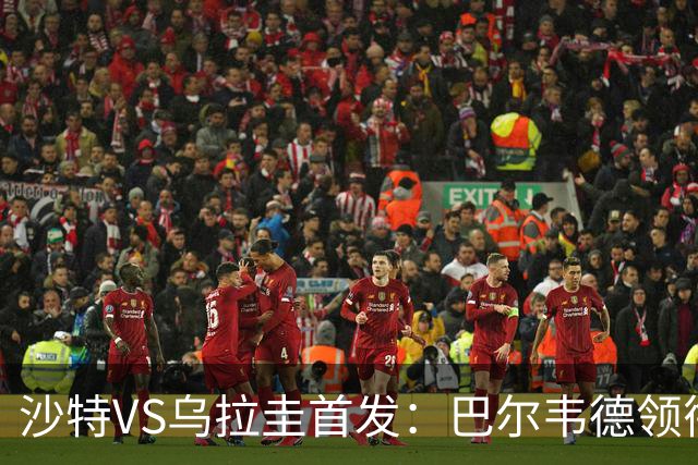沙特VS乌拉圭首发：巴尔韦德领衔 努涅斯乌加特登场