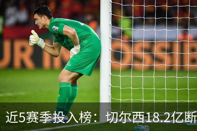 近5赛季投入榜：切尔西18.2亿断崖领跑 前11除巴黎尤文均为英超队